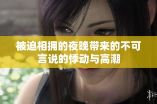 被迫相拥的夜晚带来的不可言说的悸动与高潮