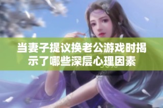 当妻子提议换老公游戏时揭示了哪些深层心理因素
