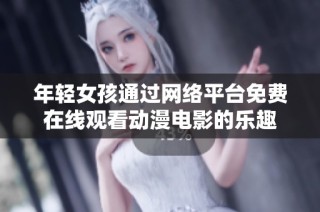 年轻女孩通过网络平台免费在线观看动漫电影的乐趣