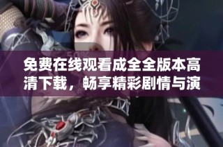 免费在线观看成全全版本高清下载，畅享精彩剧情与演绎