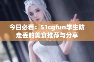 今日必看：51cgfun学生防走丢的美食推荐与分享