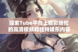 探索Tube平台上精彩绝伦的高清视频和独特娱乐内容，尽享视听盛宴