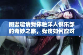 闺蜜邀请我体验洋人俱乐部的奇妙之旅，我该如何应对