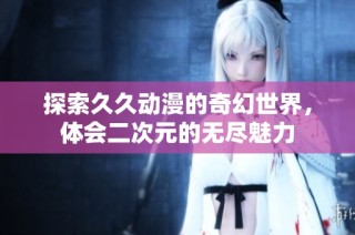 探索久久动漫的奇幻世界，体会二次元的无尽魅力