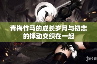 青梅竹马的成长岁月与初恋的悸动交织在一起