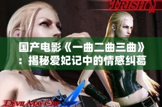 国产电影《一曲二曲三曲》：揭秘爱妃记中的情感纠葛与历史背景