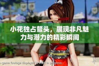 小花独占鳌头，展现非凡魅力与潜力的精彩瞬间