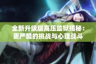 全新升级版高压监狱揭秘：更严酷的挑战与心理战斗