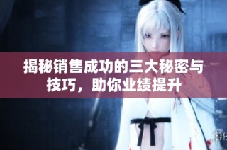 揭秘销售成功的三大秘密与技巧，助你业绩提升
