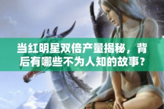 当红明星双倍产量揭秘，背后有哪些不为人知的故事？