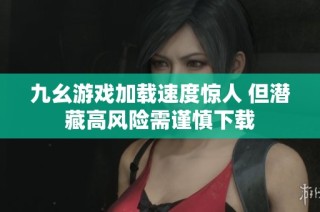 九幺游戏加载速度惊人 但潜藏高风险需谨慎下载