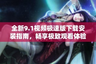 全新9.1视频极速版下载安装指南，畅享极致观看体验