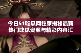 今日51吃瓜网独家揭秘最新热门吃瓜资源与精彩内容汇总