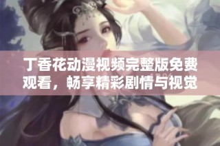 丁香花动漫视频完整版免费观看，畅享精彩剧情与视觉盛宴