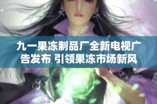 九一果冻制品厂全新电视广告发布 引领果冻市场新风潮