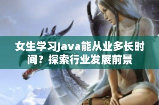 女生学习Java能从业多长时间？探索行业发展前景