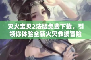 灭火宝贝2法版免费下载，引领你体验全新火灾救援冒险故事