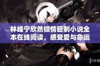 林峰宁欣然倾情巨制小说全本在线阅读，感受爱与命运的交织