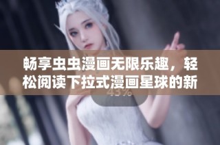 畅享虫虫漫画无限乐趣，轻松阅读下拉式漫画星球的新体验