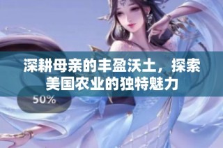 深耕母亲的丰盈沃土，探索美国农业的独特魅力