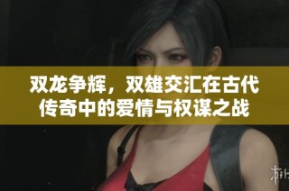 双龙争辉，双雄交汇在古代传奇中的爱情与权谋之战