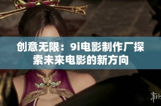 创意无限：9i电影制作厂探索未来电影的新方向