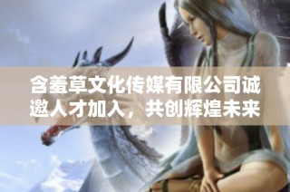 含羞草文化传媒有限公司诚邀人才加入，共创辉煌未来