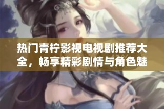 热门青柠影视电视剧推荐大全，畅享精彩剧情与角色魅力