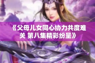 《父母儿女同心协力共度难关 第八集精彩纷呈》