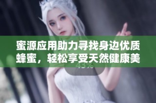 蜜源应用助力寻找身边优质蜂蜜，轻松享受天然健康美味