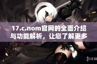 17.c.nom官网的全面介绍与功能解析，让您了解更多精彩内容