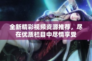 全新精彩视频资源推荐，尽在优质栏目中尽情享受