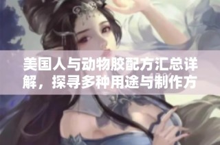 美国人与动物胶配方汇总详解，探寻多种用途与制作方式