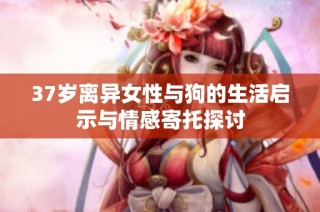 37岁离异女性与狗的生活启示与情感寄托探讨