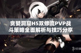 贪婪洞窟H5双修流PVP战斗策略全面解析与技巧分享