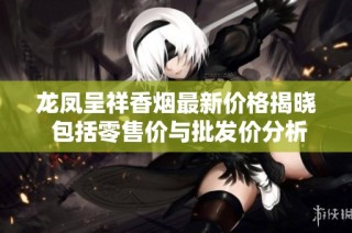 龙凤呈祥香烟最新价格揭晓 包括零售价与批发价分析