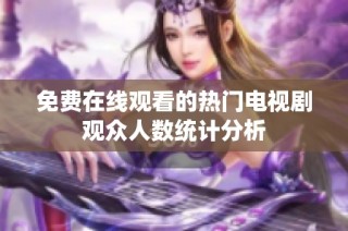 免费在线观看的热门电视剧观众人数统计分析
