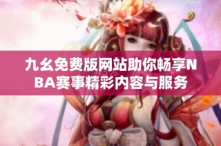 九幺免费版网站助你畅享NBA赛事精彩内容与服务