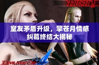 室友矛盾升级，擎苍月情感纠葛终结大揭秘