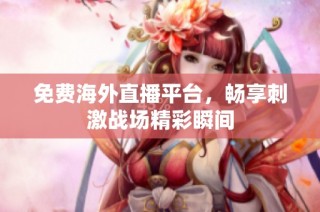 免费海外直播平台，畅享刺激战场精彩瞬间