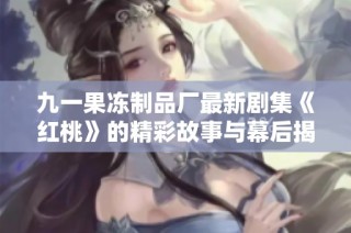九一果冻制品厂最新剧集《红桃》的精彩故事与幕后揭秘