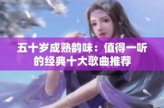 五十岁成熟韵味：值得一听的经典十大歌曲推荐