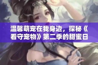 温馨萌宠在我身边，探秘《看守宠物》第二季的甜蜜日常