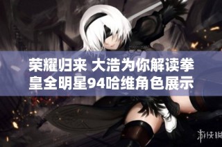 荣耀归来 大浩为你解读拳皇全明星94哈维角色展示