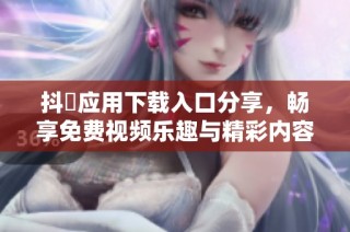 抖抈应用下载入口分享，畅享免费视频乐趣与精彩内容