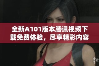 全新A101版本腾讯视频下载免费体验，尽享精彩内容