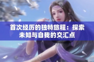 首次经历的独特旅程：探索未知与自我的交汇点