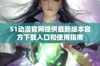 51动漫官网提供最新版本官方下载入口和使用指南