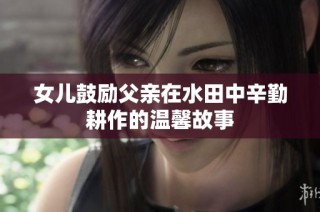 女儿鼓励父亲在水田中辛勤耕作的温馨故事