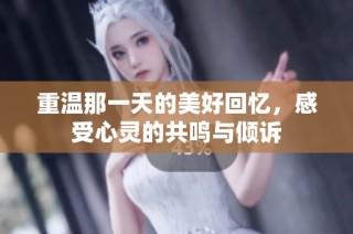 重温那一天的美好回忆，感受心灵的共鸣与倾诉